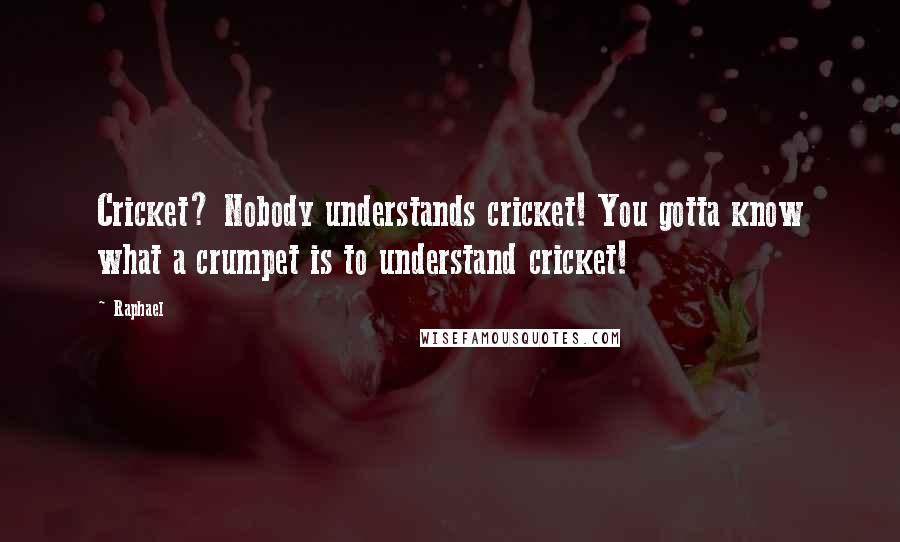 Raphael Quotes: Cricket? Nobody understands cricket! You gotta know what a crumpet is to understand cricket!