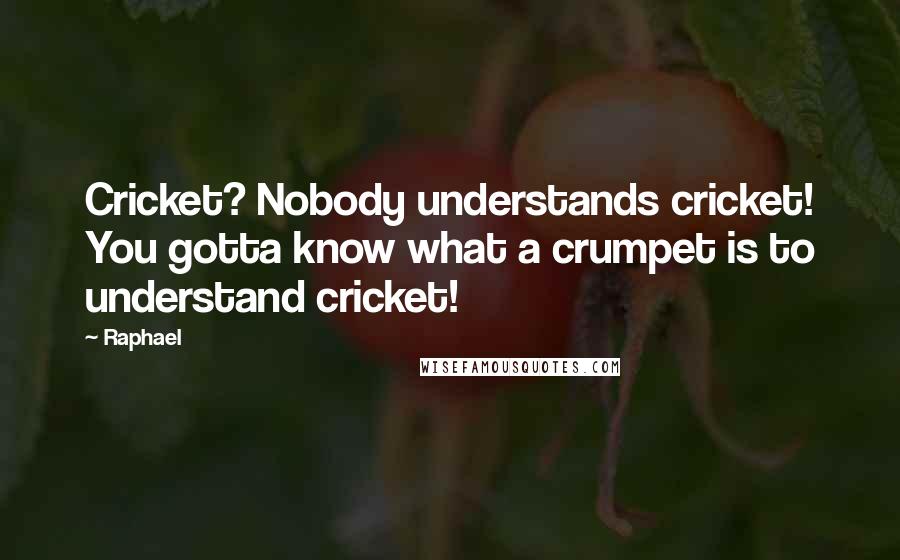 Raphael Quotes: Cricket? Nobody understands cricket! You gotta know what a crumpet is to understand cricket!