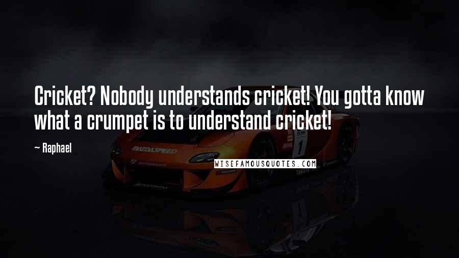 Raphael Quotes: Cricket? Nobody understands cricket! You gotta know what a crumpet is to understand cricket!