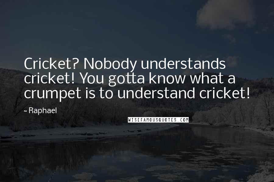 Raphael Quotes: Cricket? Nobody understands cricket! You gotta know what a crumpet is to understand cricket!