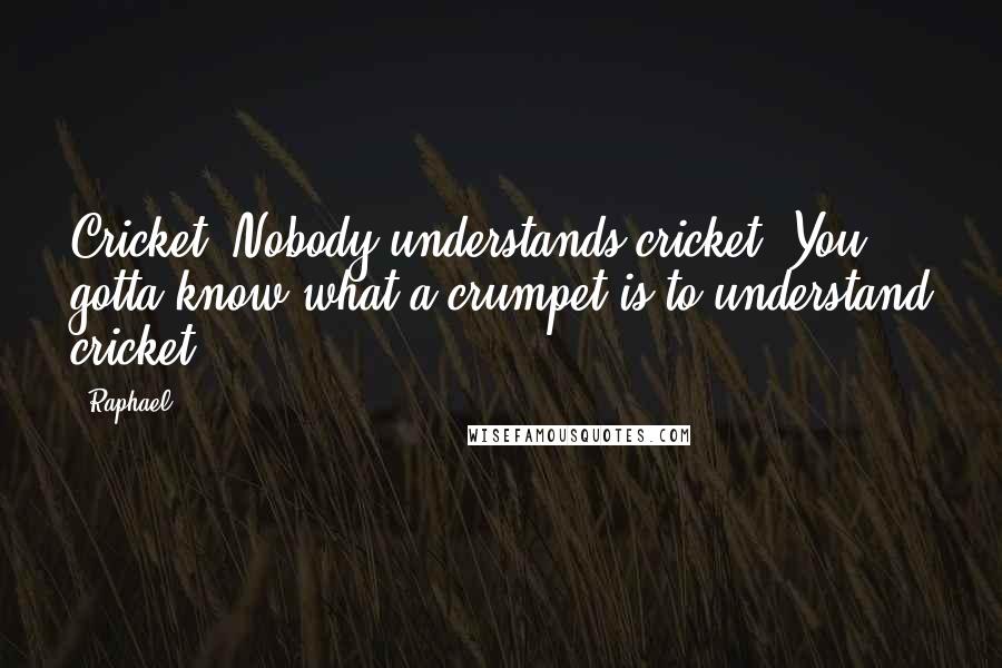 Raphael Quotes: Cricket? Nobody understands cricket! You gotta know what a crumpet is to understand cricket!