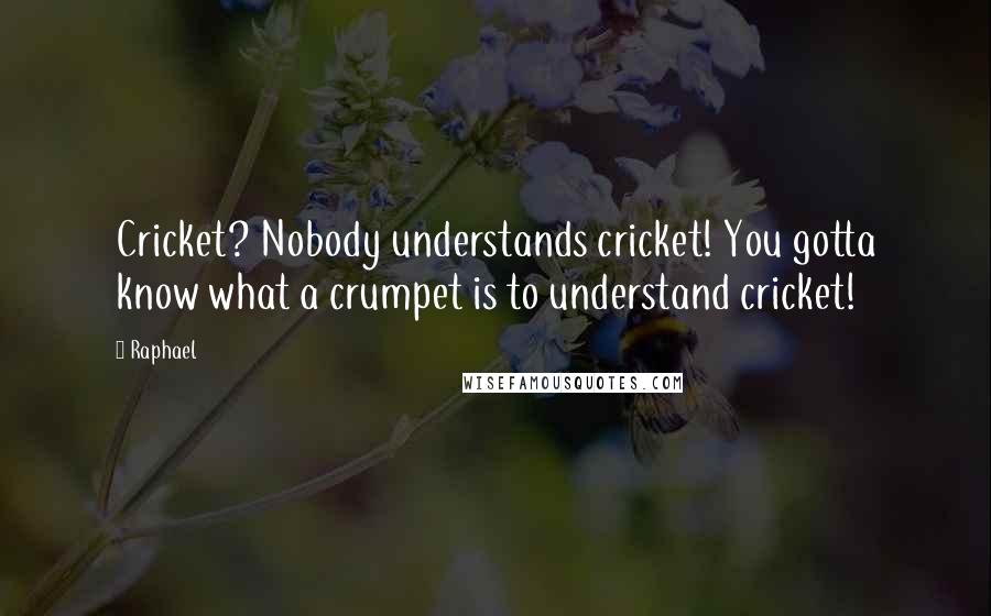 Raphael Quotes: Cricket? Nobody understands cricket! You gotta know what a crumpet is to understand cricket!