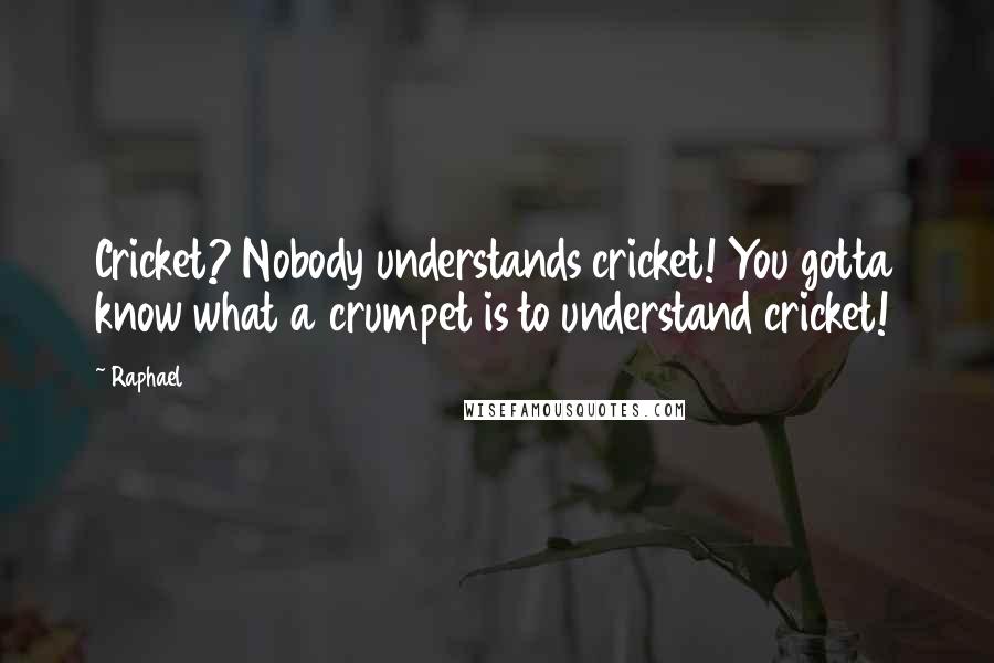 Raphael Quotes: Cricket? Nobody understands cricket! You gotta know what a crumpet is to understand cricket!