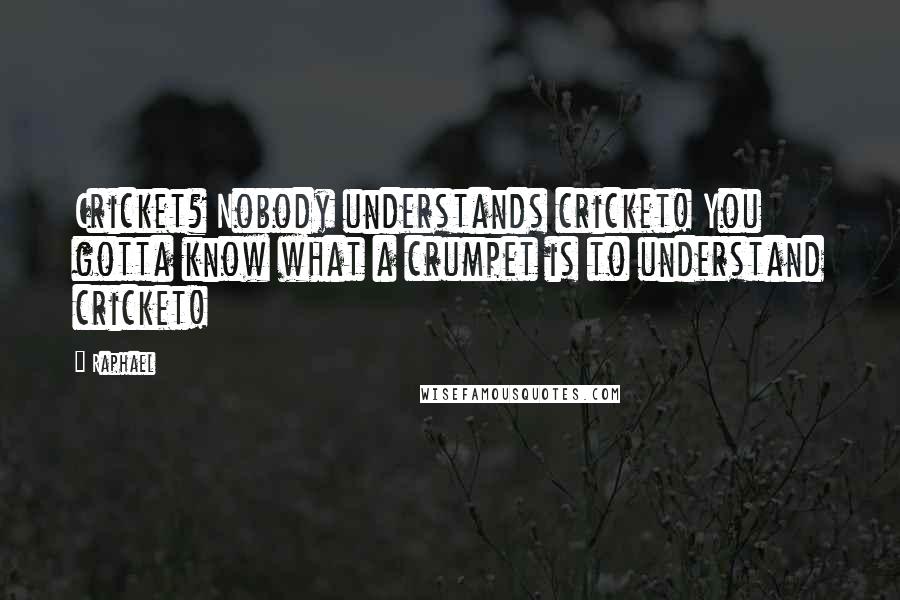 Raphael Quotes: Cricket? Nobody understands cricket! You gotta know what a crumpet is to understand cricket!