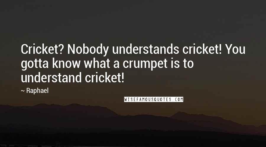 Raphael Quotes: Cricket? Nobody understands cricket! You gotta know what a crumpet is to understand cricket!