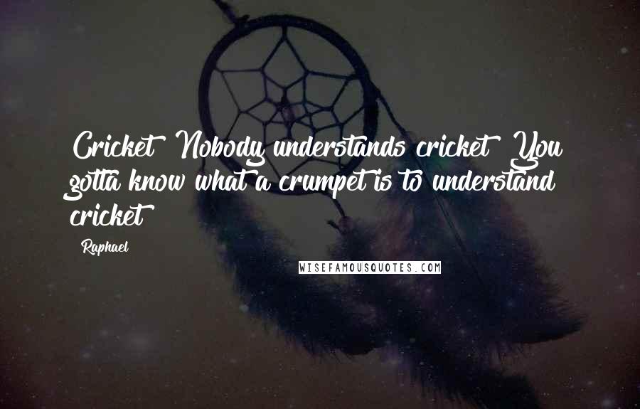 Raphael Quotes: Cricket? Nobody understands cricket! You gotta know what a crumpet is to understand cricket!