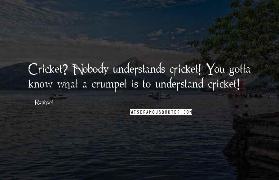 Raphael Quotes: Cricket? Nobody understands cricket! You gotta know what a crumpet is to understand cricket!