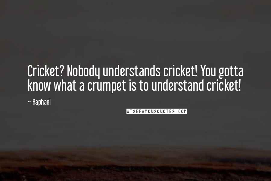 Raphael Quotes: Cricket? Nobody understands cricket! You gotta know what a crumpet is to understand cricket!