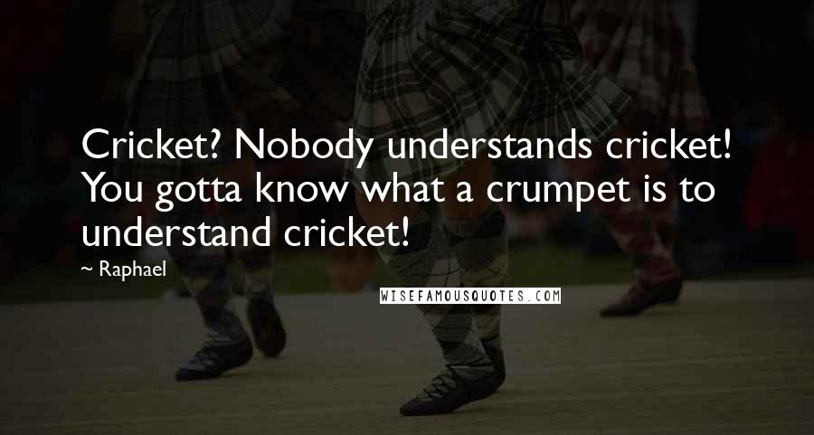 Raphael Quotes: Cricket? Nobody understands cricket! You gotta know what a crumpet is to understand cricket!