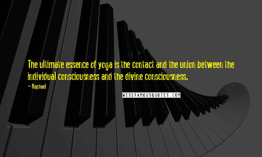 Raphael Quotes: The ultimate essence of yoga is the contact and the union between the individual consciousness and the divine consciousness.