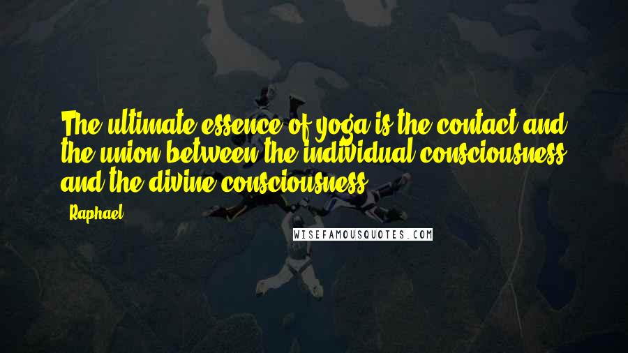 Raphael Quotes: The ultimate essence of yoga is the contact and the union between the individual consciousness and the divine consciousness.