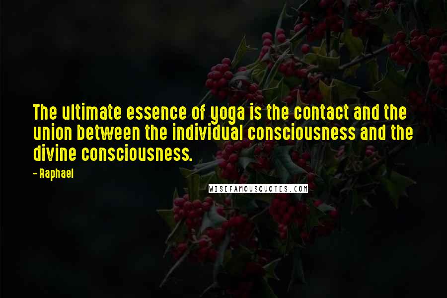 Raphael Quotes: The ultimate essence of yoga is the contact and the union between the individual consciousness and the divine consciousness.