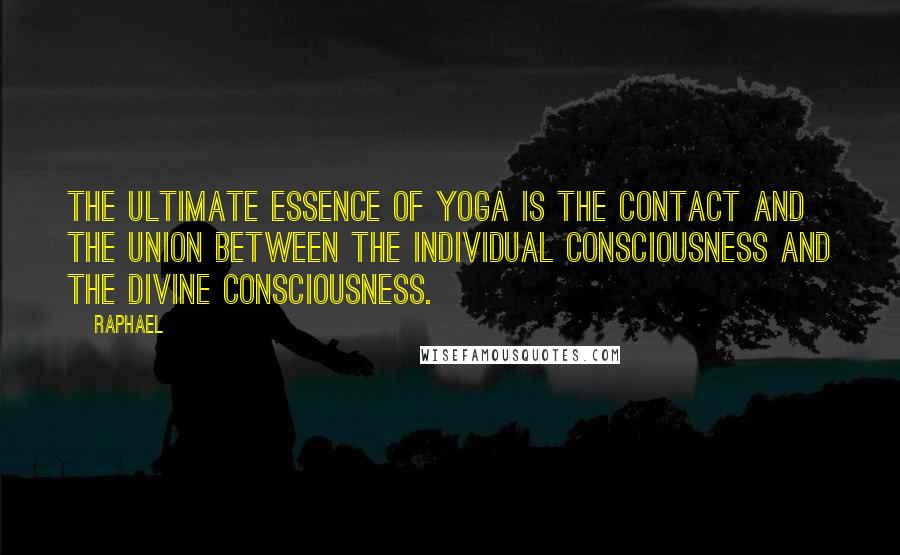 Raphael Quotes: The ultimate essence of yoga is the contact and the union between the individual consciousness and the divine consciousness.