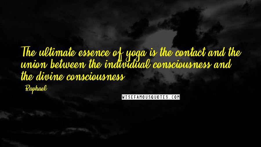 Raphael Quotes: The ultimate essence of yoga is the contact and the union between the individual consciousness and the divine consciousness.