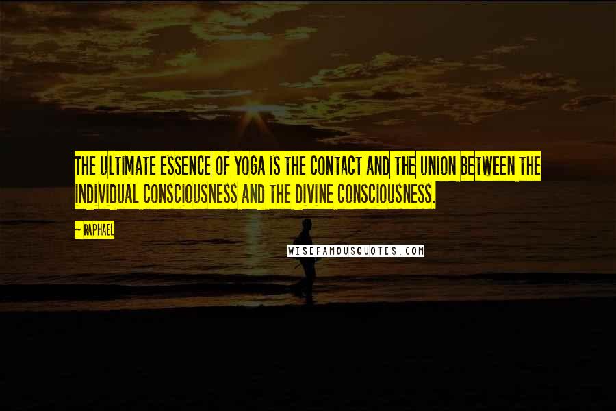 Raphael Quotes: The ultimate essence of yoga is the contact and the union between the individual consciousness and the divine consciousness.