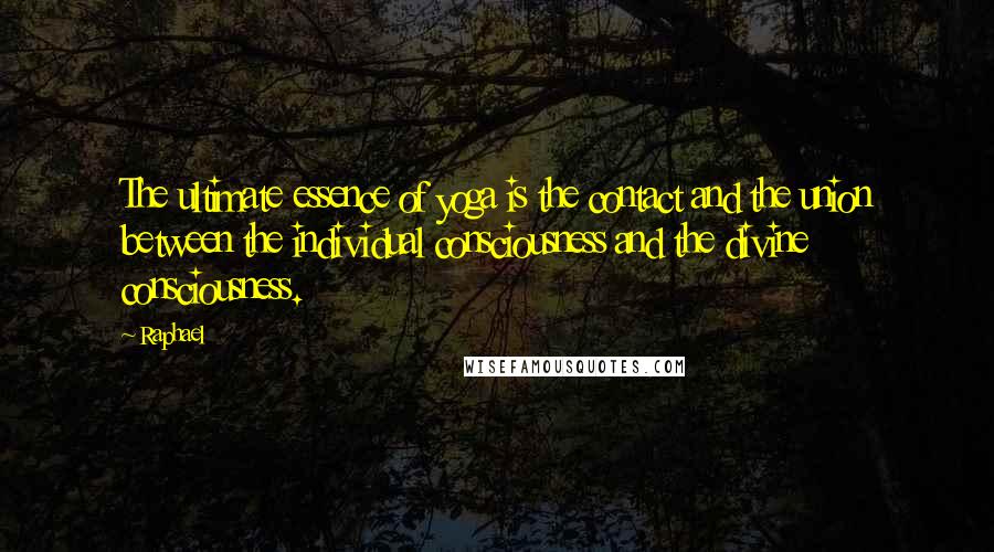 Raphael Quotes: The ultimate essence of yoga is the contact and the union between the individual consciousness and the divine consciousness.