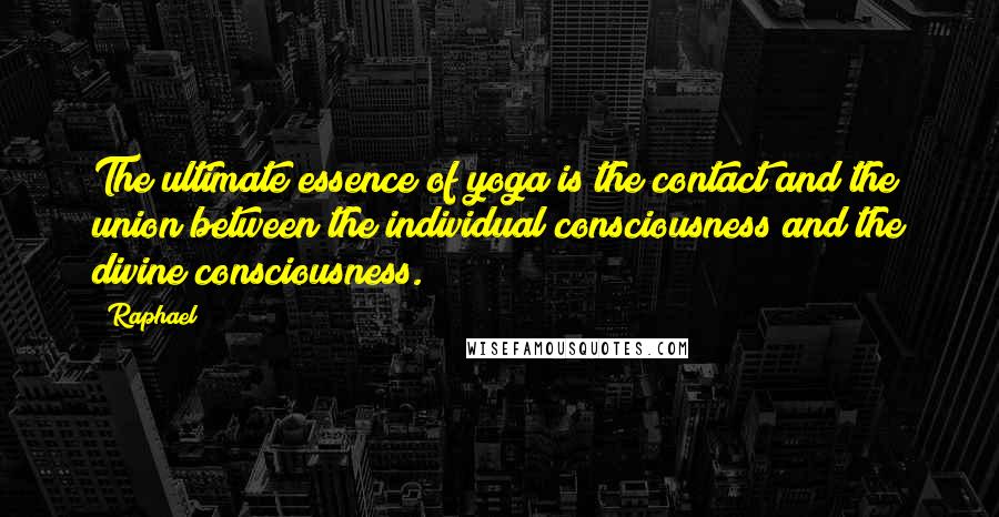 Raphael Quotes: The ultimate essence of yoga is the contact and the union between the individual consciousness and the divine consciousness.