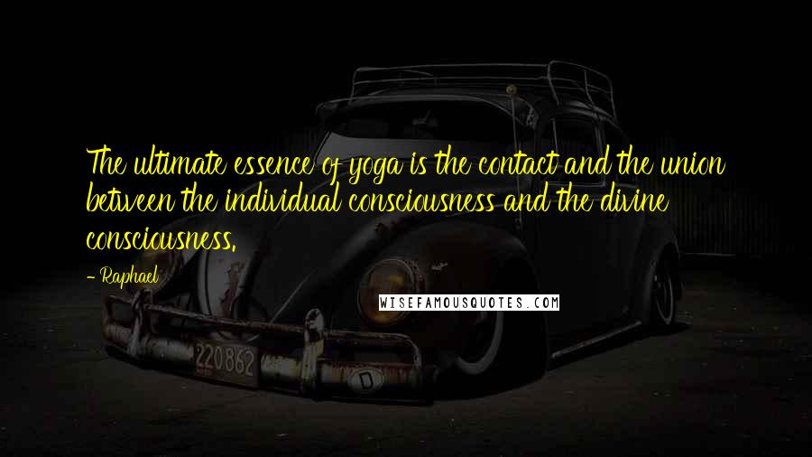 Raphael Quotes: The ultimate essence of yoga is the contact and the union between the individual consciousness and the divine consciousness.