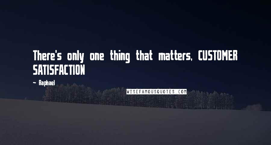 Raphael Quotes: There's only one thing that matters, CUSTOMER SATISFACTION