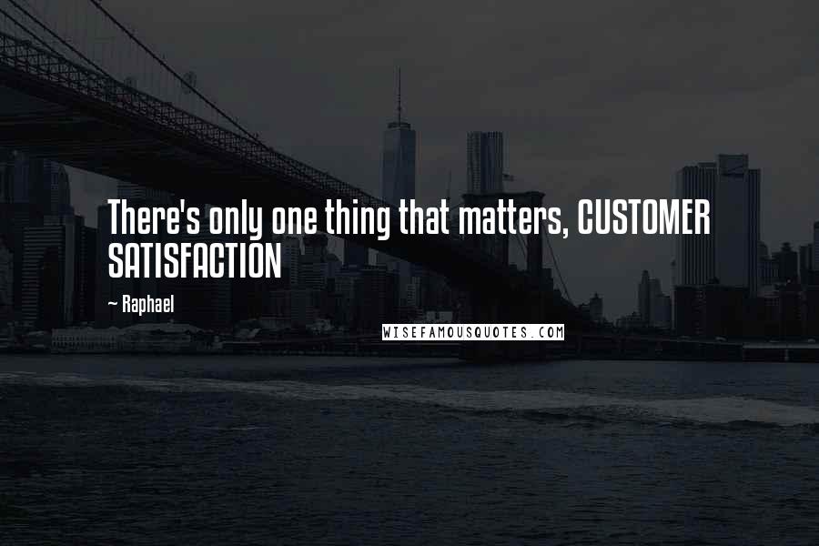 Raphael Quotes: There's only one thing that matters, CUSTOMER SATISFACTION