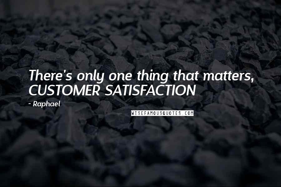 Raphael Quotes: There's only one thing that matters, CUSTOMER SATISFACTION