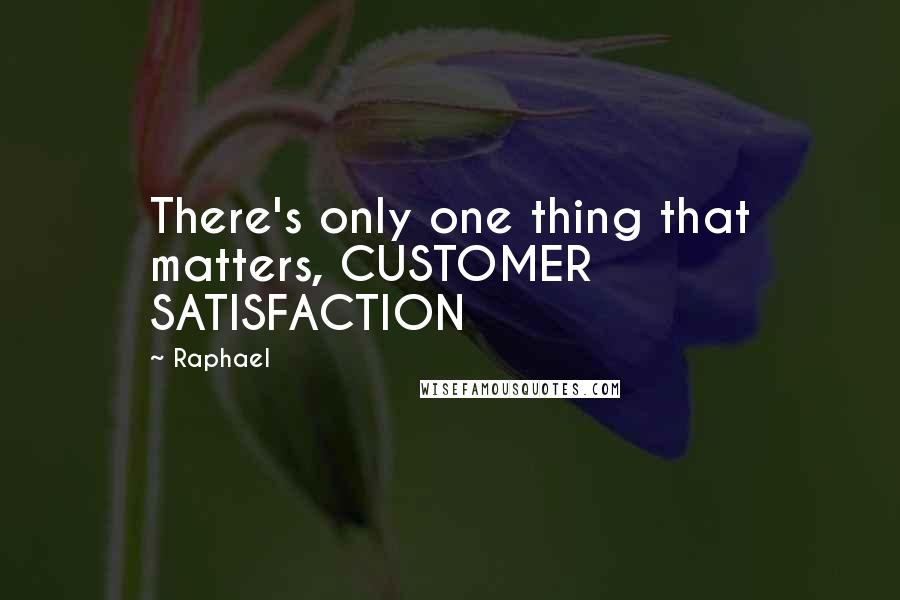 Raphael Quotes: There's only one thing that matters, CUSTOMER SATISFACTION