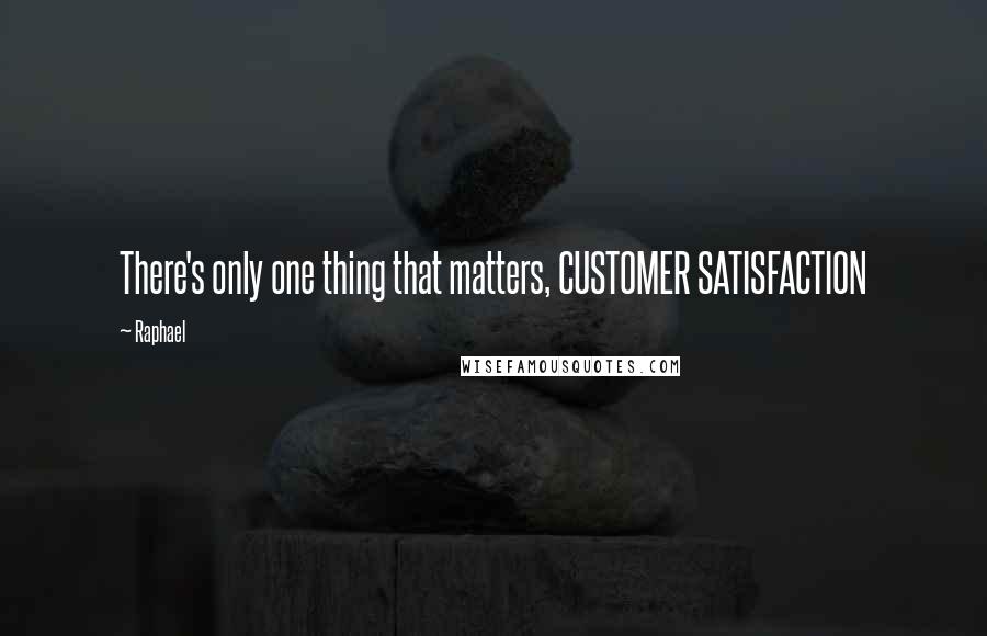 Raphael Quotes: There's only one thing that matters, CUSTOMER SATISFACTION