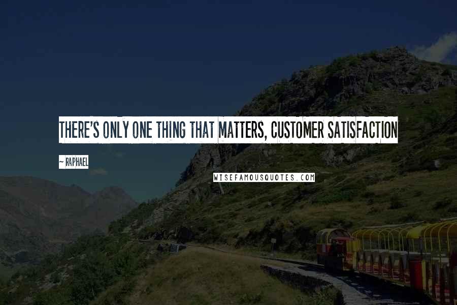 Raphael Quotes: There's only one thing that matters, CUSTOMER SATISFACTION