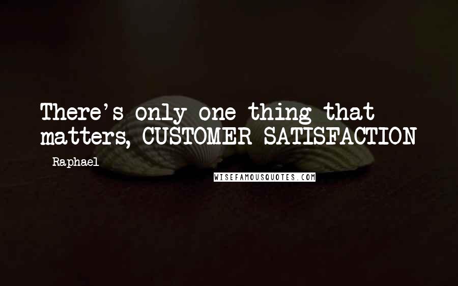 Raphael Quotes: There's only one thing that matters, CUSTOMER SATISFACTION