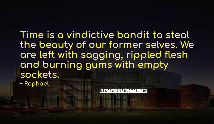 Raphael Quotes: Time is a vindictive bandit to steal the beauty of our former selves. We are left with sagging, rippled flesh and burning gums with empty sockets.