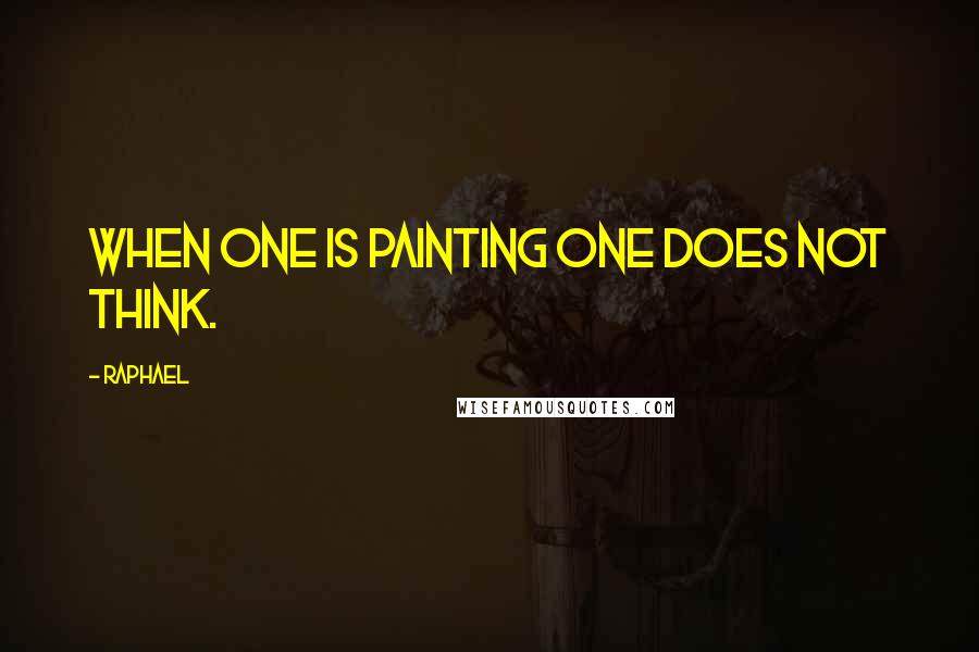 Raphael Quotes: When one is painting one does not think.