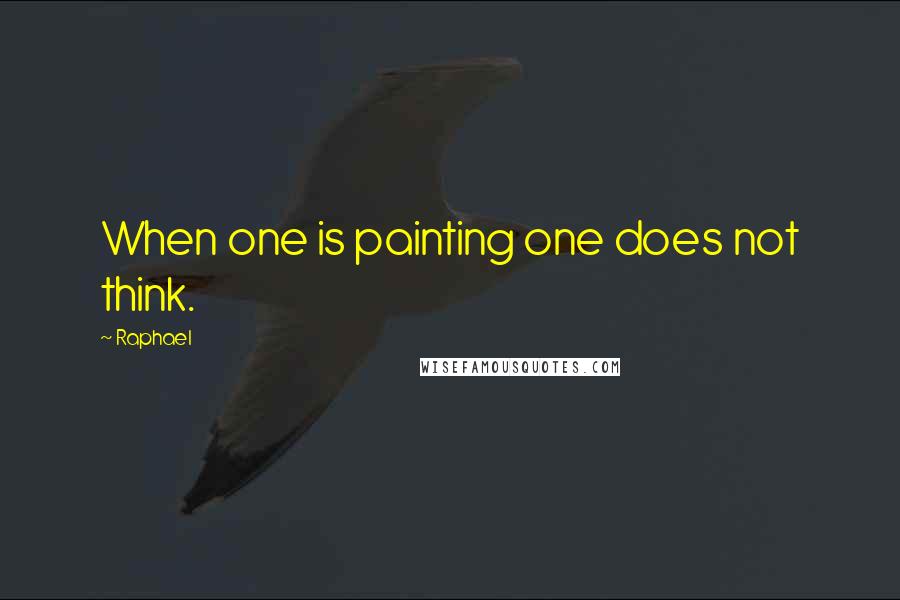 Raphael Quotes: When one is painting one does not think.