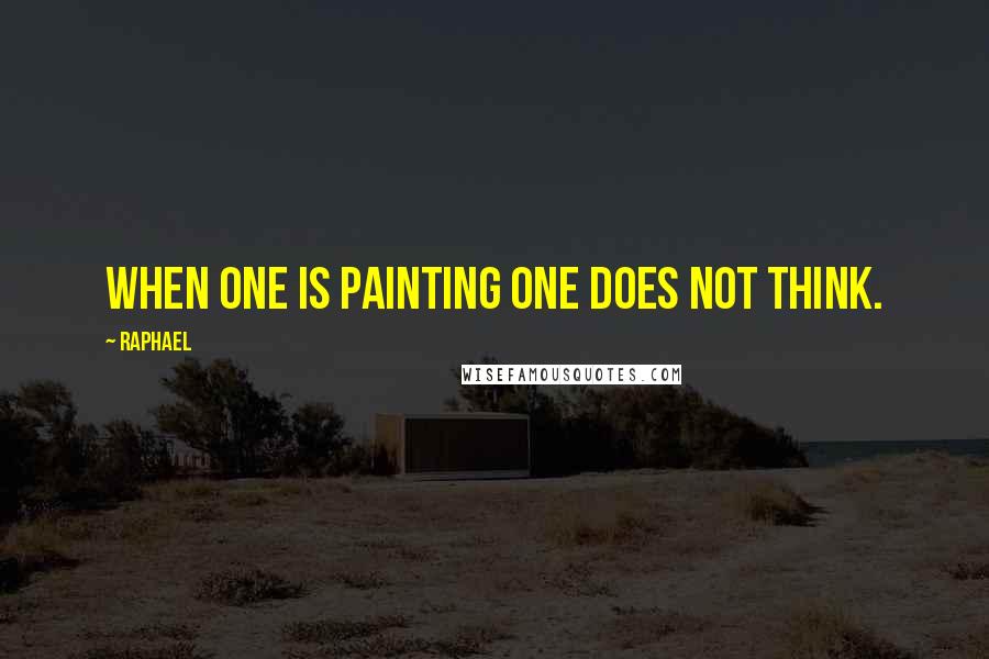 Raphael Quotes: When one is painting one does not think.