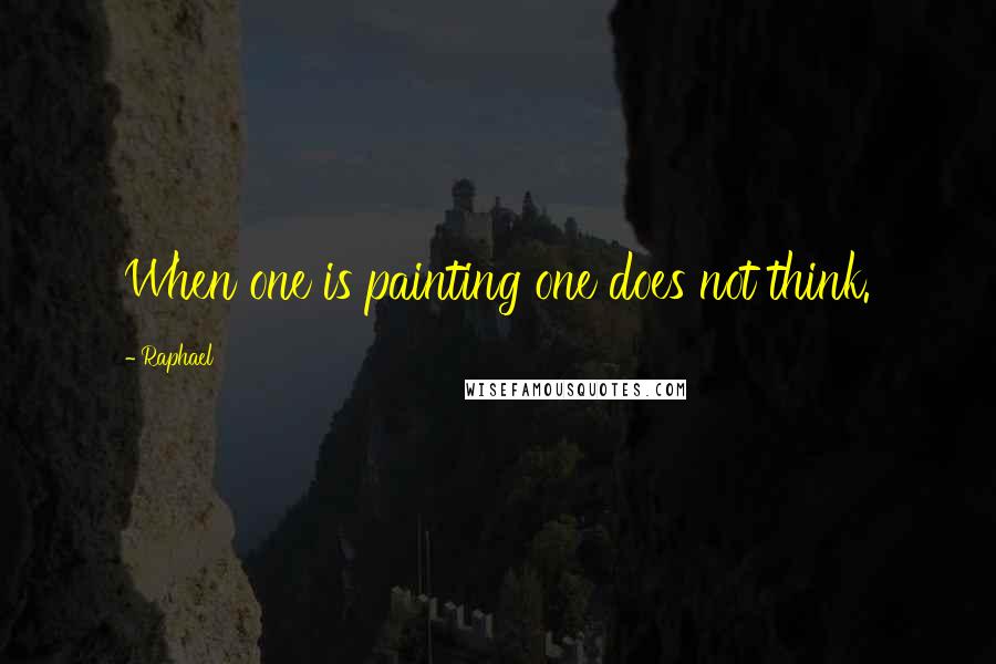 Raphael Quotes: When one is painting one does not think.