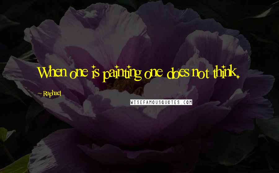 Raphael Quotes: When one is painting one does not think.