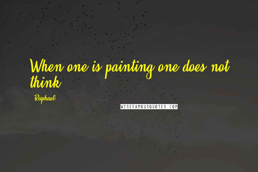 Raphael Quotes: When one is painting one does not think.