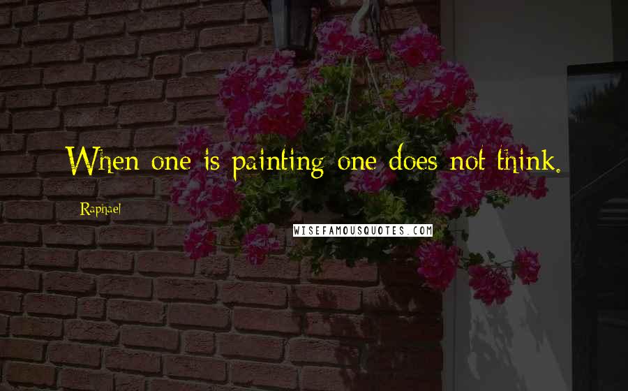 Raphael Quotes: When one is painting one does not think.