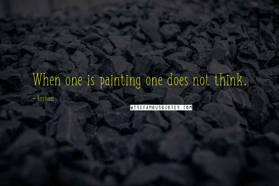 Raphael Quotes: When one is painting one does not think.