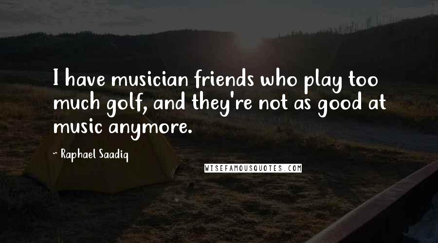 Raphael Saadiq Quotes: I have musician friends who play too much golf, and they're not as good at music anymore.