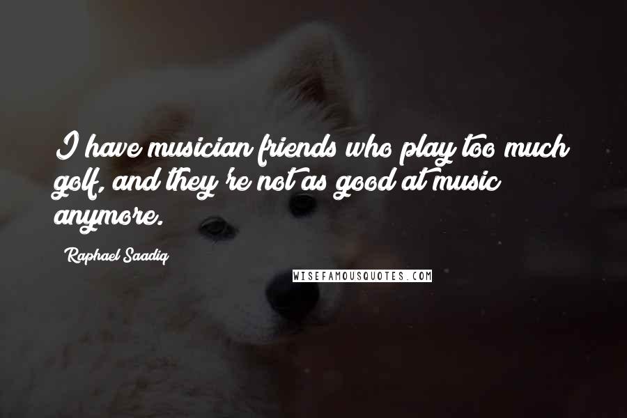 Raphael Saadiq Quotes: I have musician friends who play too much golf, and they're not as good at music anymore.