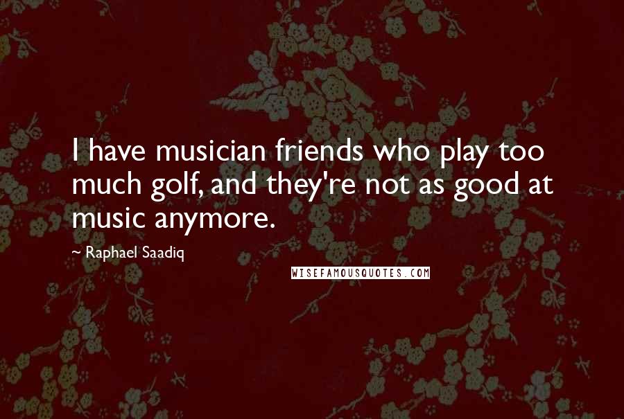 Raphael Saadiq Quotes: I have musician friends who play too much golf, and they're not as good at music anymore.