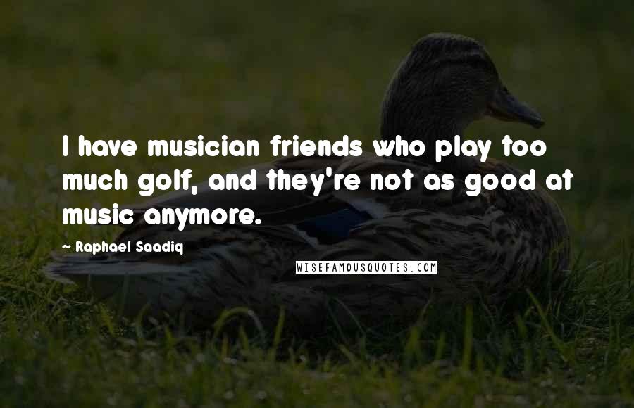 Raphael Saadiq Quotes: I have musician friends who play too much golf, and they're not as good at music anymore.