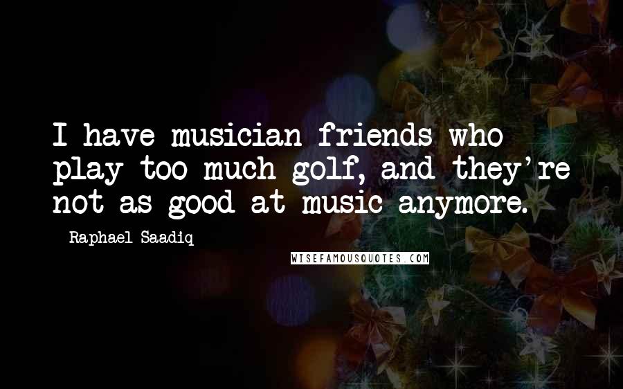 Raphael Saadiq Quotes: I have musician friends who play too much golf, and they're not as good at music anymore.