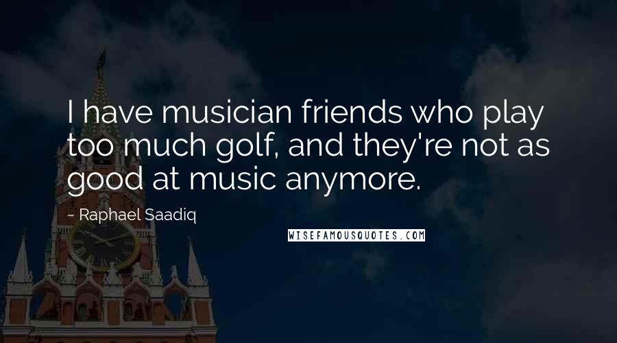 Raphael Saadiq Quotes: I have musician friends who play too much golf, and they're not as good at music anymore.