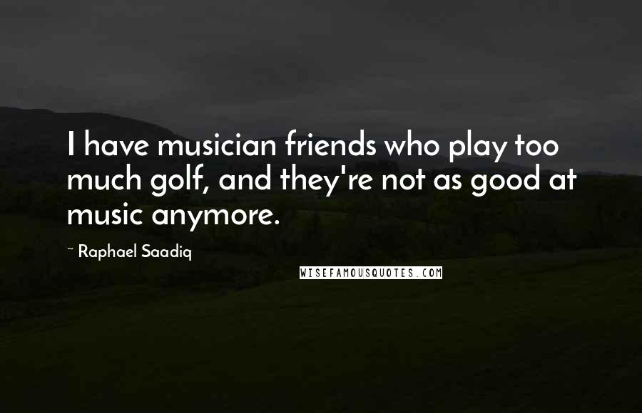 Raphael Saadiq Quotes: I have musician friends who play too much golf, and they're not as good at music anymore.