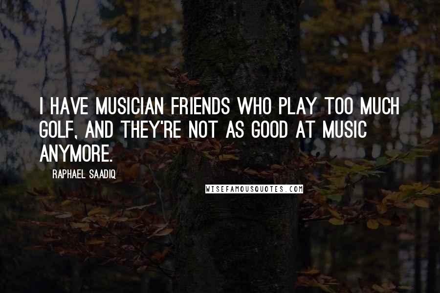 Raphael Saadiq Quotes: I have musician friends who play too much golf, and they're not as good at music anymore.