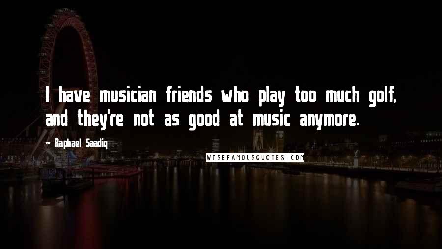 Raphael Saadiq Quotes: I have musician friends who play too much golf, and they're not as good at music anymore.