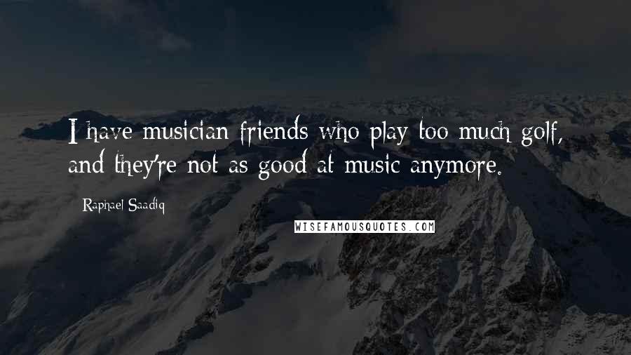 Raphael Saadiq Quotes: I have musician friends who play too much golf, and they're not as good at music anymore.