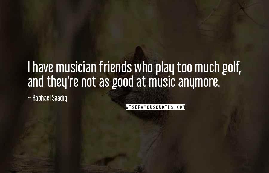 Raphael Saadiq Quotes: I have musician friends who play too much golf, and they're not as good at music anymore.
