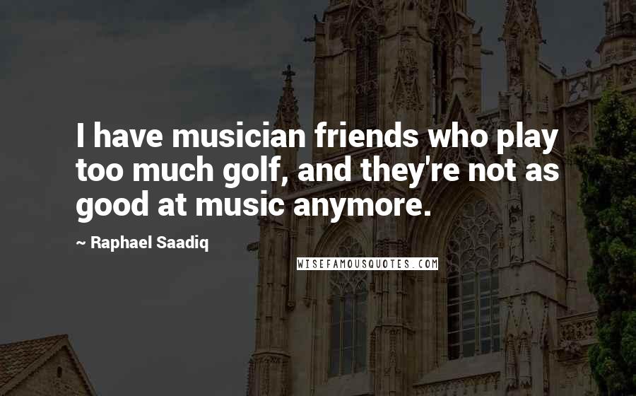 Raphael Saadiq Quotes: I have musician friends who play too much golf, and they're not as good at music anymore.